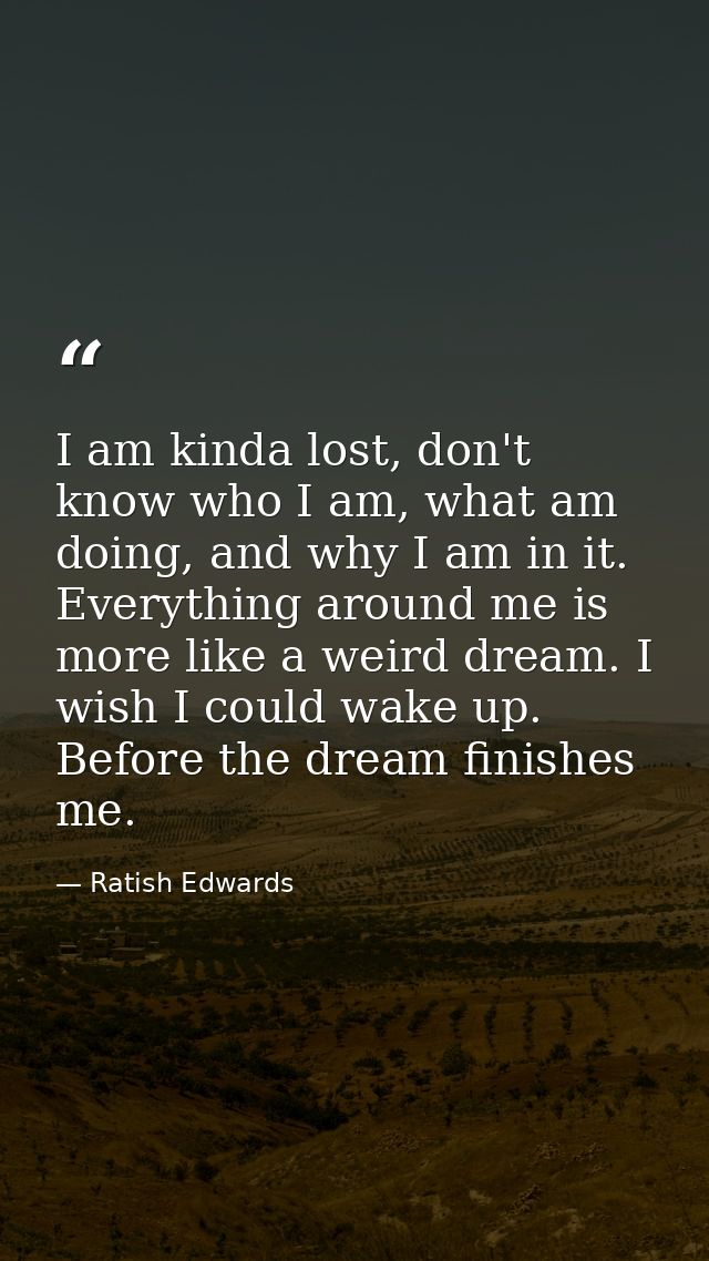 I am kinda lost, don't know who I am, what am doing, and why I am in it. Everything around me is more like a weird dream — Ratish Edwards
