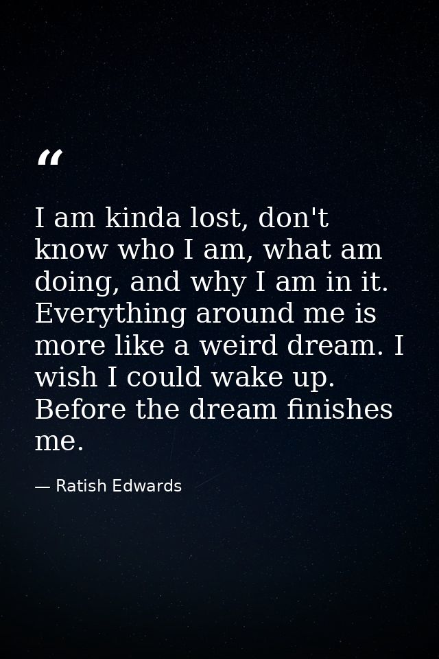 I am kinda lost, don't know who I am, what am doing, and why I am in it. Everything around me is more like a weird dream — Ratish Edwards