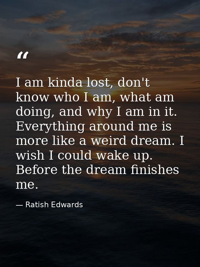 I am kinda lost, don't know who I am, what am doing, and why I am in it. Everything around me is more like a weird dream — Ratish Edwards