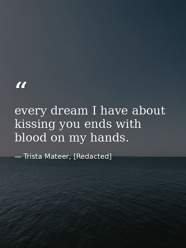 every dream I have about kissing you ends with blood on my hands. — Trista Mateer, [Redacted]