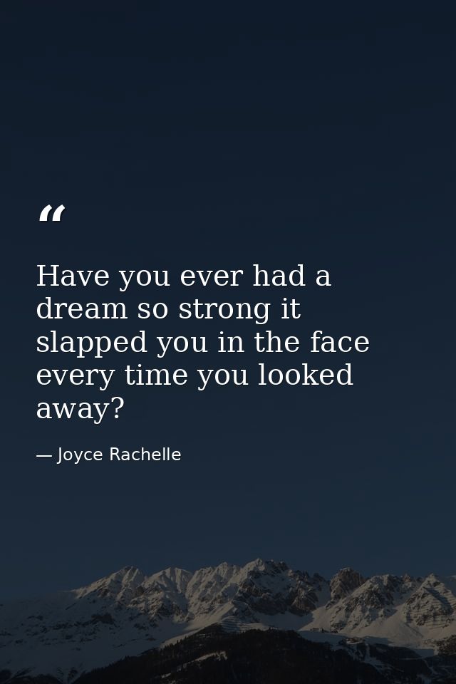 Have you ever had a dream so strong it slapped you in the face every time you looked away? — Joyce Rachelle