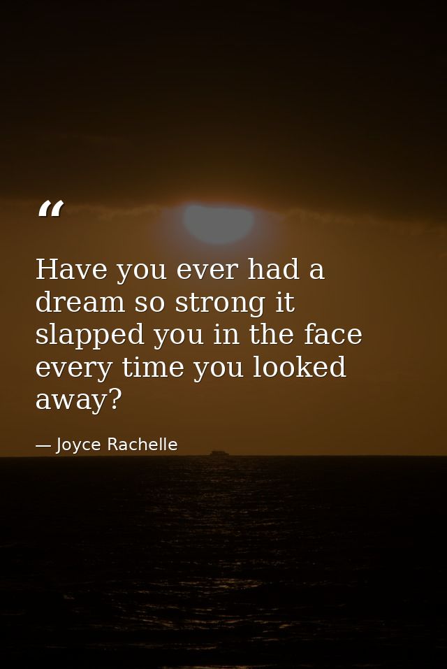 Have you ever had a dream so strong it slapped you in the face every time you looked away? — Joyce Rachelle