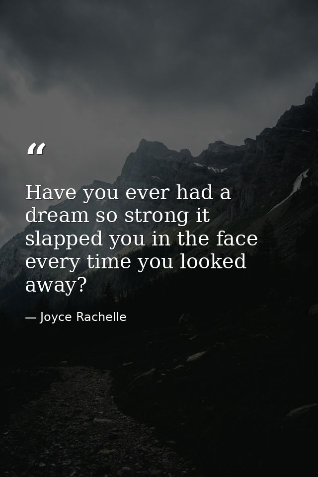 Have you ever had a dream so strong it slapped you in the face every time you looked away? — Joyce Rachelle