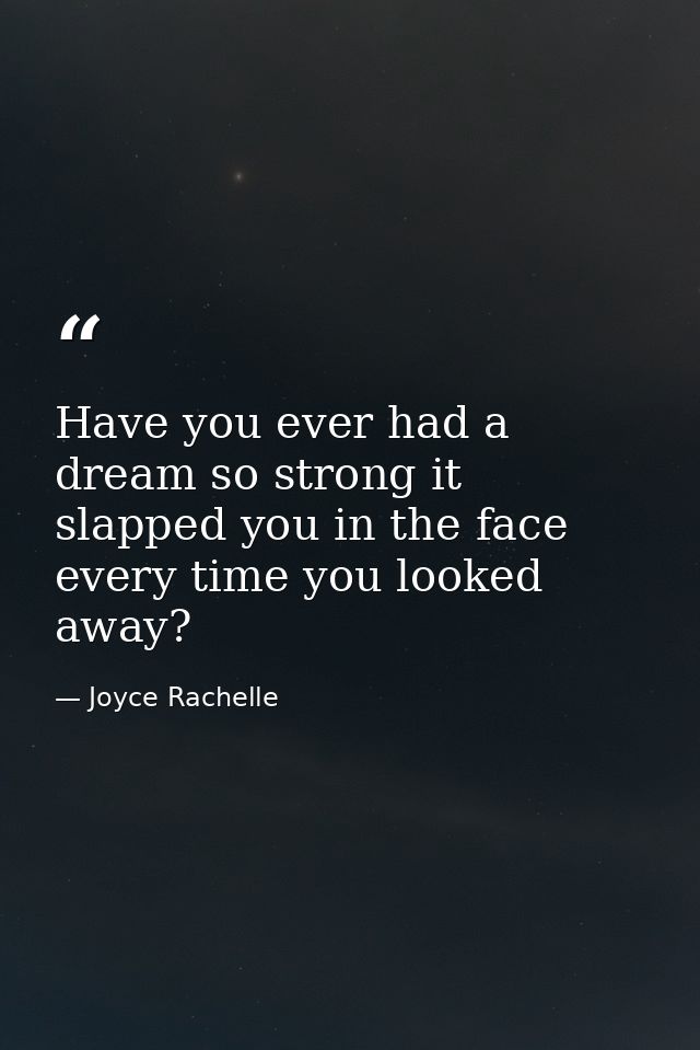 Have you ever had a dream so strong it slapped you in the face every time you looked away? — Joyce Rachelle
