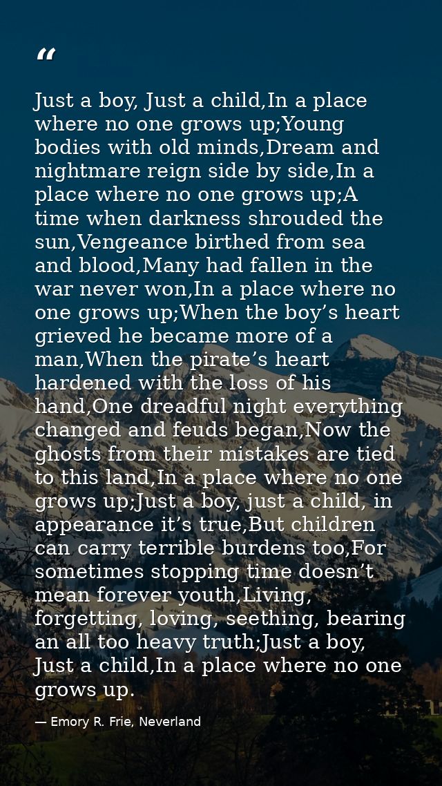 Just a boy, Just a child,In a place where no one grows up;Young bodies with old minds,Dream and nightmare reign side by  — Emory R. Frie, Neverland