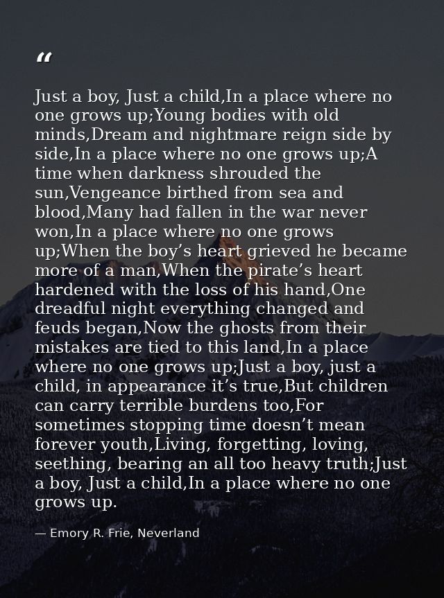 Just a boy, Just a child,In a place where no one grows up;Young bodies with old minds,Dream and nightmare reign side by  — Emory R. Frie, Neverland