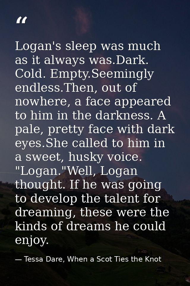 Logan's sleep was much as it always was.Dark. Cold. Empty.Seemingly endless.Then, out of nowhere, a face appeared to him — Tessa Dare, When a Scot Ties the Knot