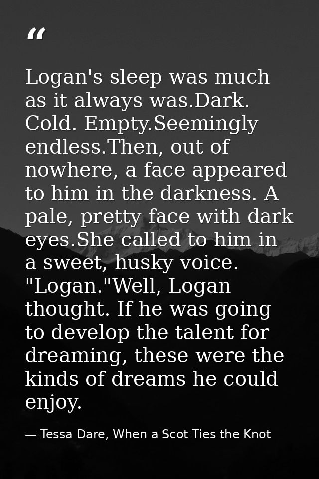Logan's sleep was much as it always was.Dark. Cold. Empty.Seemingly endless.Then, out of nowhere, a face appeared to him — Tessa Dare, When a Scot Ties the Knot