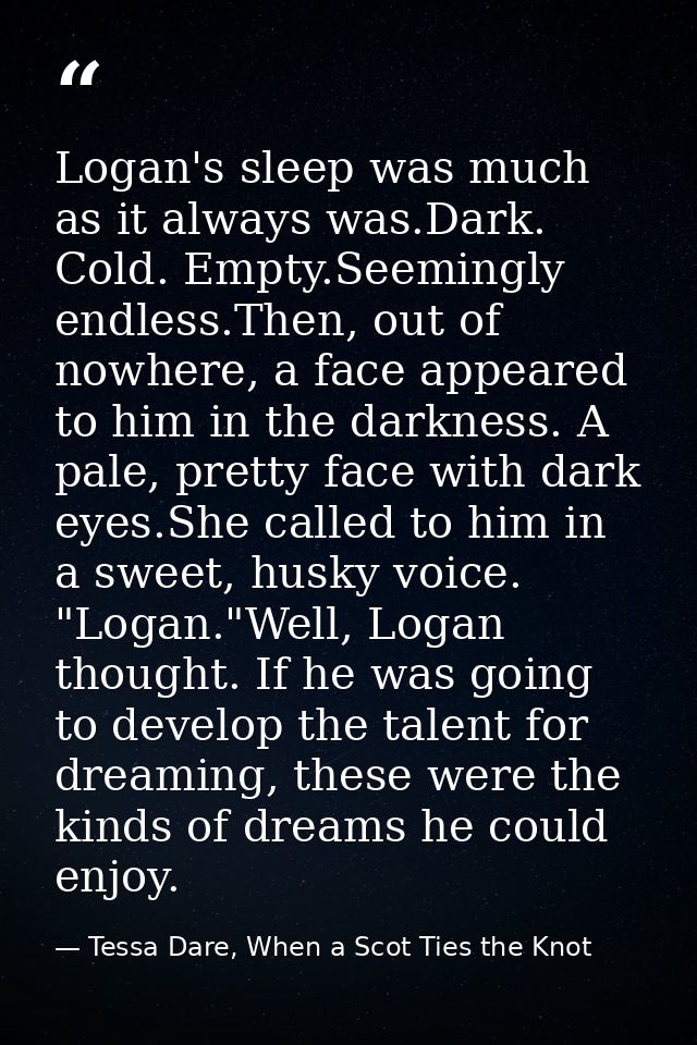 Logan's sleep was much as it always was.Dark. Cold. Empty.Seemingly endless.Then, out of nowhere, a face appeared to him — Tessa Dare, When a Scot Ties the Knot
