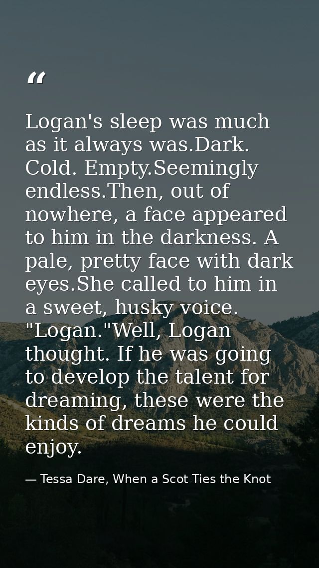 Logan's sleep was much as it always was.Dark. Cold. Empty.Seemingly endless.Then, out of nowhere, a face appeared to him — Tessa Dare, When a Scot Ties the Knot