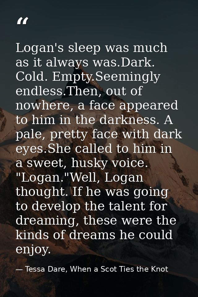 Logan's sleep was much as it always was.Dark. Cold. Empty.Seemingly endless.Then, out of nowhere, a face appeared to him — Tessa Dare, When a Scot Ties the Knot