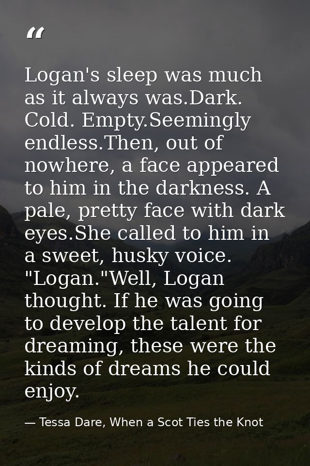 Logan's sleep was much as it always was.Dark. Cold. Empty.Seemingly endless.Then, out of nowhere, a face appeared to him — Tessa Dare, When a Scot Ties the Knot
