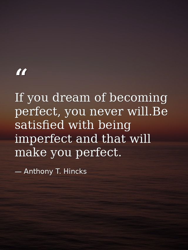 If you dream of becoming perfect, you never will.Be satisfied with being imperfect and that will make you perfect. — Anthony T. Hincks