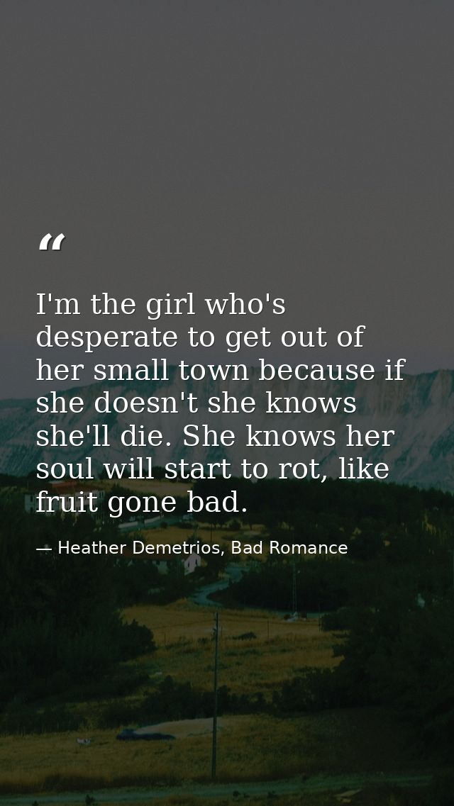 I'm the girl who's desperate to get out of her small town because if she doesn't she knows she'll die. She knows her sou — Heather Demetrios, Bad Romance