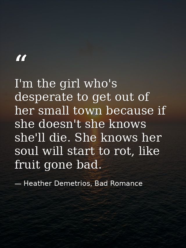 I'm the girl who's desperate to get out of her small town because if she doesn't she knows she'll die. She knows her sou — Heather Demetrios, Bad Romance