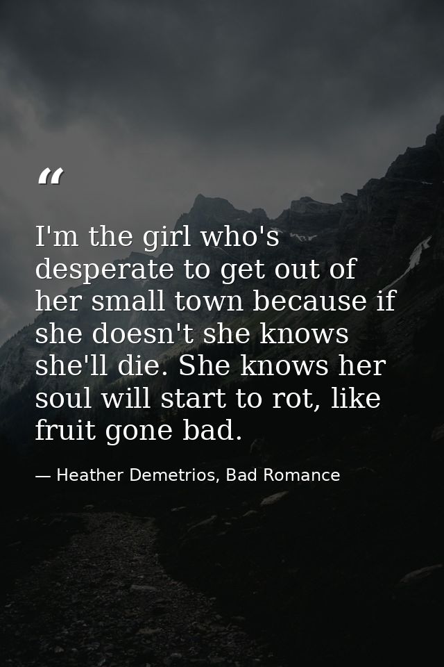 I'm the girl who's desperate to get out of her small town because if she doesn't she knows she'll die. She knows her sou — Heather Demetrios, Bad Romance