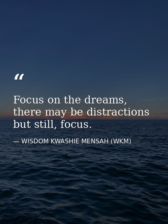Focus on the dreams, there may be distractions but still, focus. — WISDOM KWASHIE MENSAH (WKM)