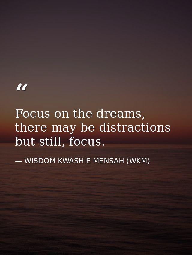 Focus on the dreams, there may be distractions but still, focus. — WISDOM KWASHIE MENSAH (WKM)