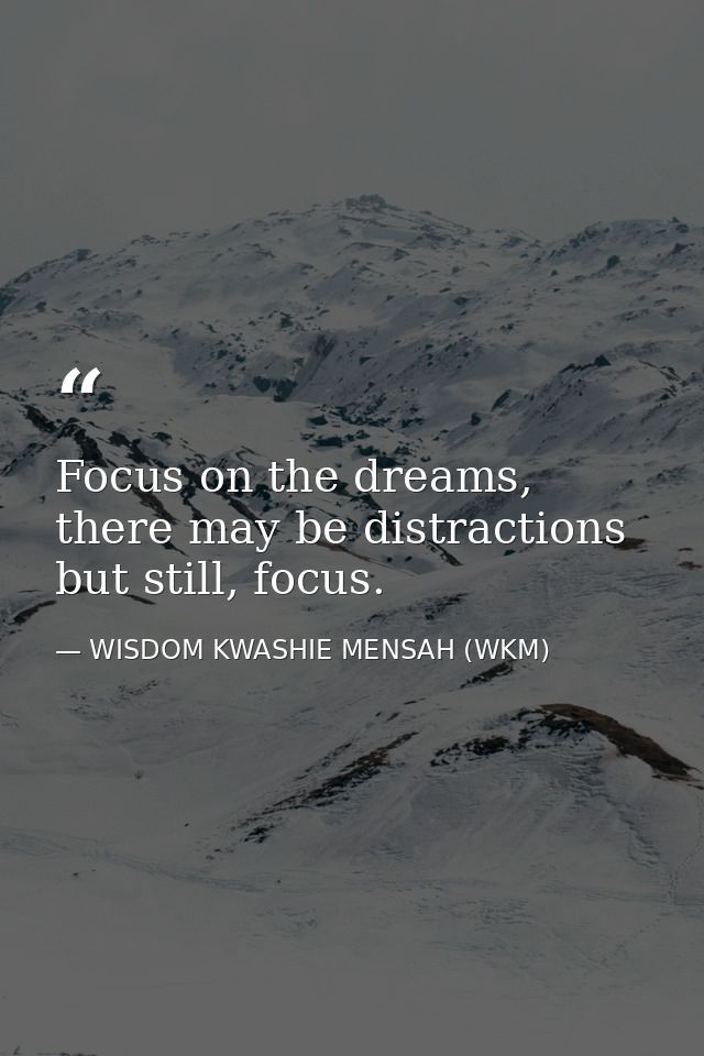 Focus on the dreams, there may be distractions but still, focus. — WISDOM KWASHIE MENSAH (WKM)