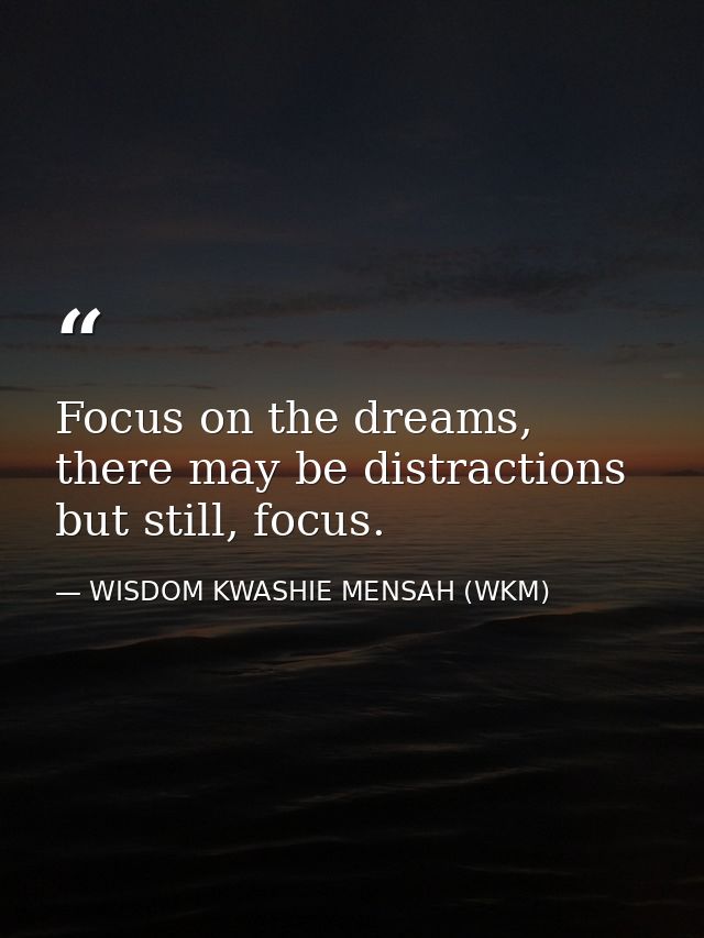 Focus on the dreams, there may be distractions but still, focus. — WISDOM KWASHIE MENSAH (WKM)