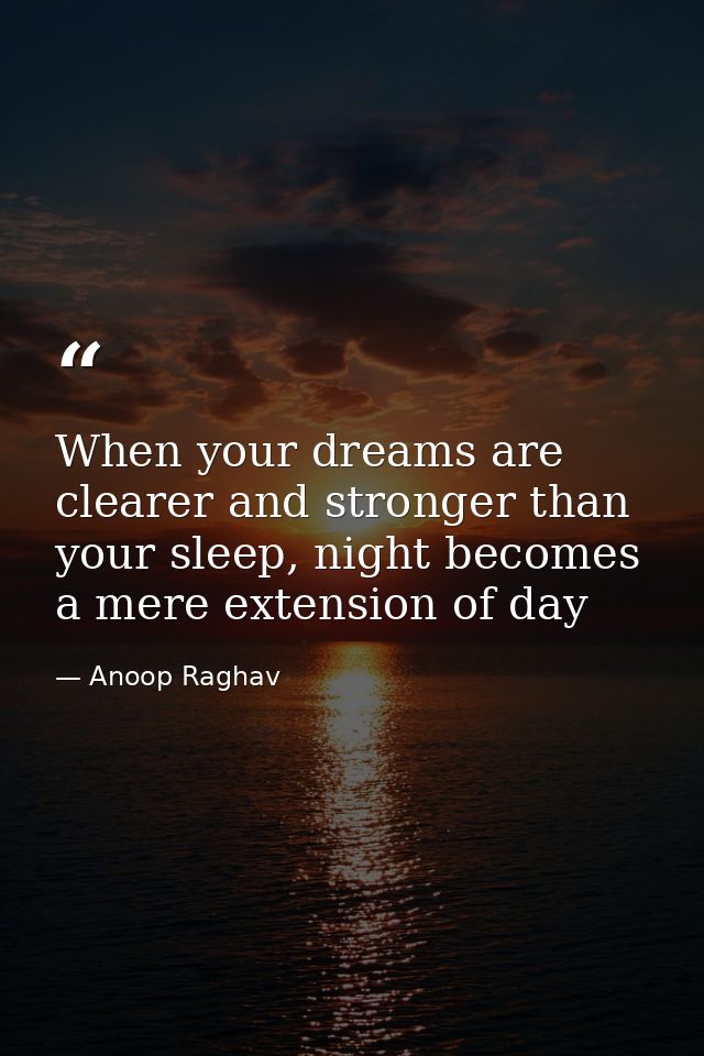 When your dreams are clearer and stronger than your sleep, night becomes a mere extension of day — Anoop Raghav