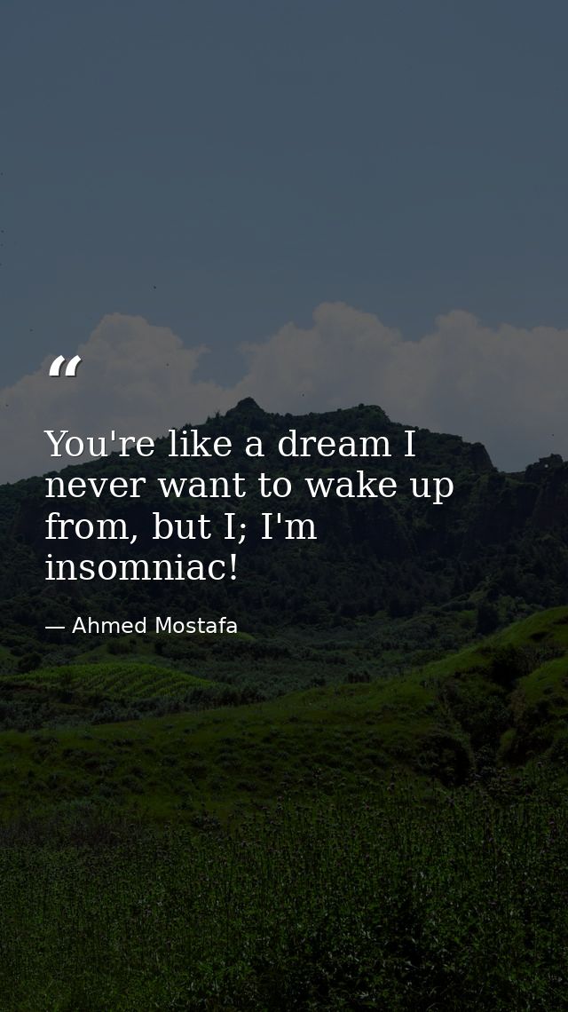 You're like a dream I never want to wake up from, but I; I'm insomniac! — Ahmed Mostafa