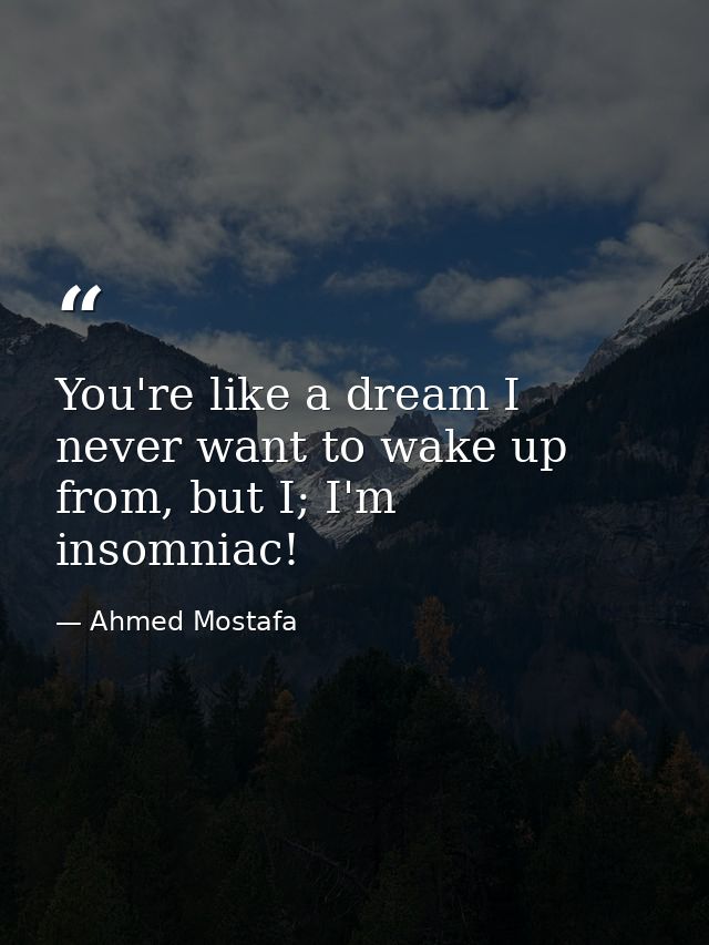 You're like a dream I never want to wake up from, but I; I'm insomniac! — Ahmed Mostafa