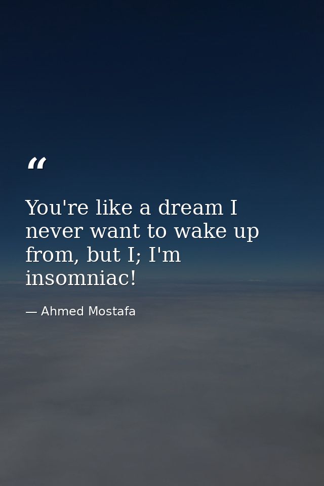 You're like a dream I never want to wake up from, but I; I'm insomniac! — Ahmed Mostafa