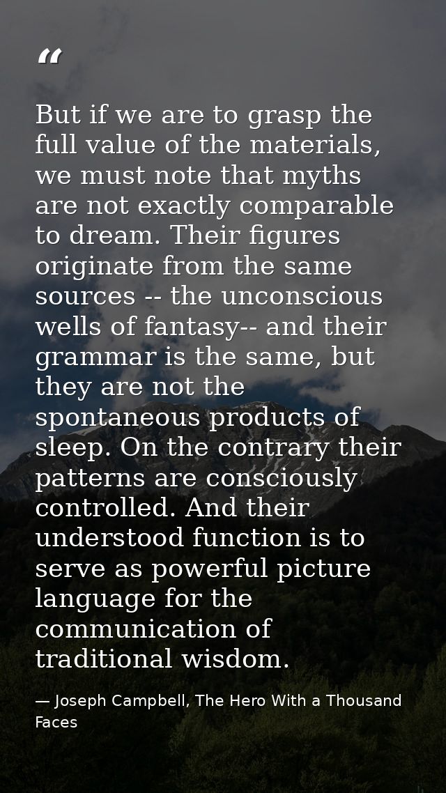 But if we are to grasp the full value of the materials, we must note that myths are not exactly comparable to dream. The — Joseph Campbell, The Hero With a Thousand Faces