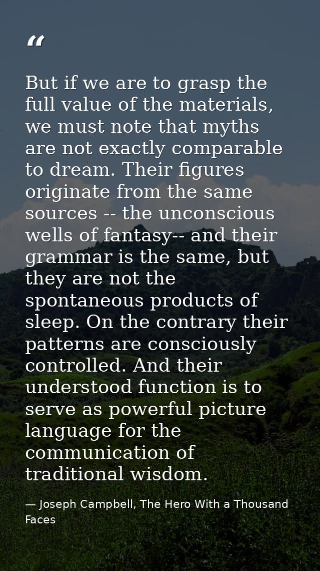But if we are to grasp the full value of the materials, we must note that myths are not exactly comparable to dream. The — Joseph Campbell, The Hero With a Thousand Faces