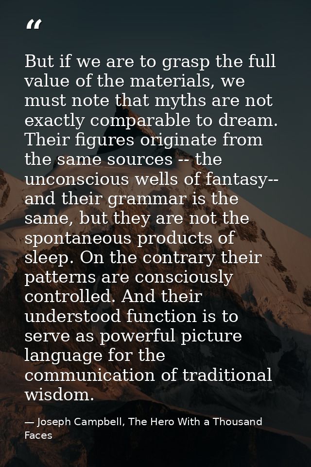 But if we are to grasp the full value of the materials, we must note that myths are not exactly comparable to dream. The — Joseph Campbell, The Hero With a Thousand Faces