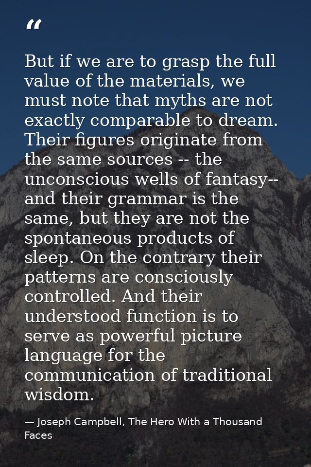 But if we are to grasp the full value of the materials, we must note that myths are not exactly comparable to dream. The — Joseph Campbell, The Hero With a Thousand Faces