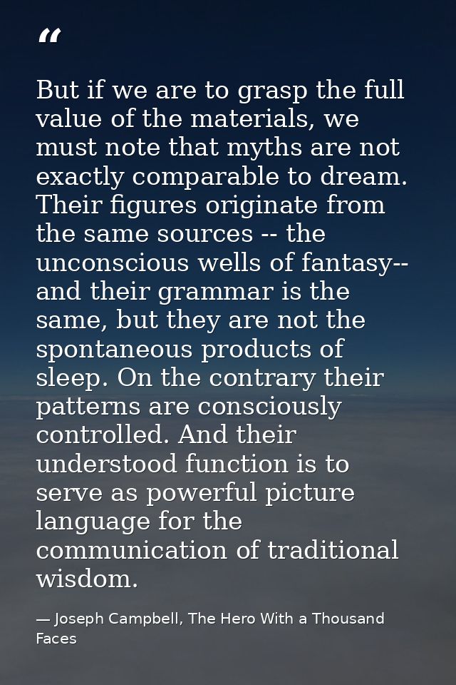 But if we are to grasp the full value of the materials, we must note that myths are not exactly comparable to dream. The — Joseph Campbell, The Hero With a Thousand Faces