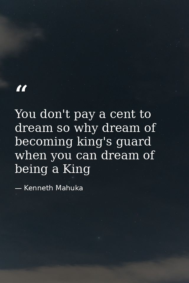 You don't pay a cent to dream so why dream of becoming king's guard when you can dream of being a King — Kenneth Mahuka