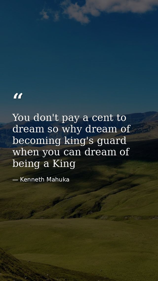 You don't pay a cent to dream so why dream of becoming king's guard when you can dream of being a King — Kenneth Mahuka