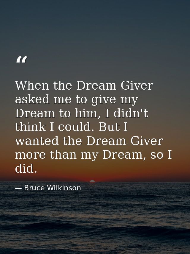 When the Dream Giver asked me to give my Dream to him, I didn't think I could. But I wanted the Dream Giver more than my — Bruce Wilkinson
