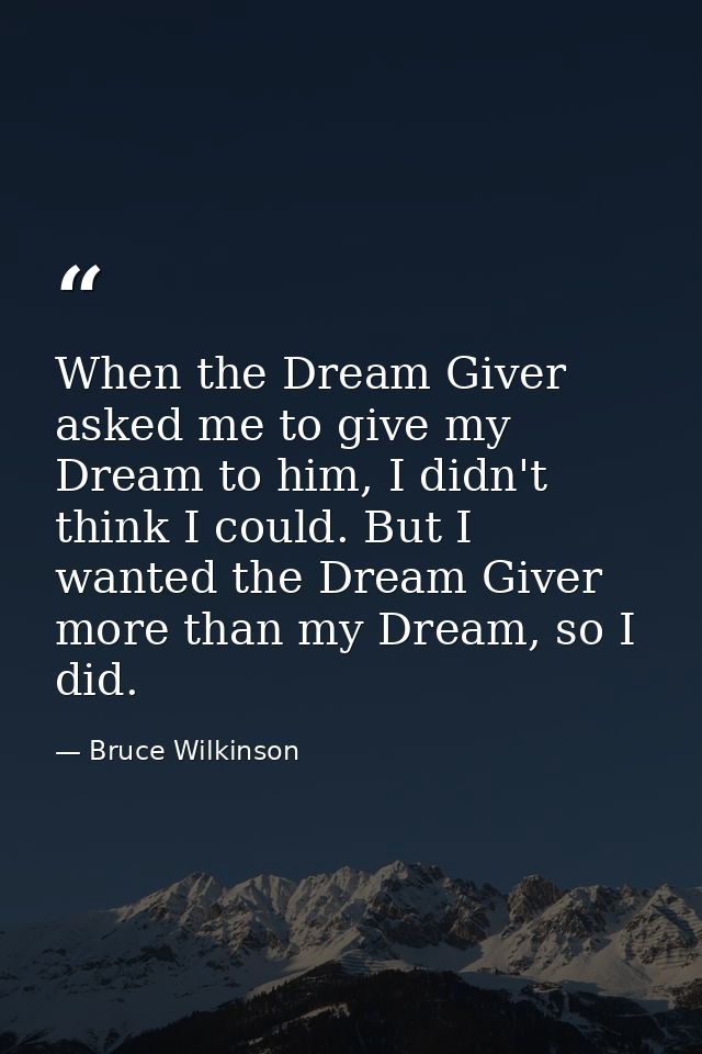 When the Dream Giver asked me to give my Dream to him, I didn't think I could. But I wanted the Dream Giver more than my — Bruce Wilkinson
