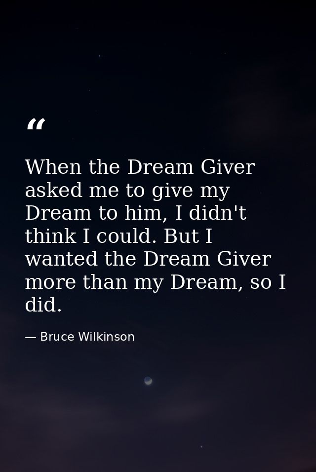 When the Dream Giver asked me to give my Dream to him, I didn't think I could. But I wanted the Dream Giver more than my — Bruce Wilkinson