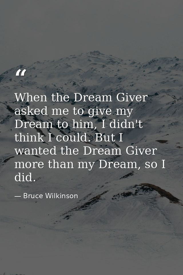 When the Dream Giver asked me to give my Dream to him, I didn't think I could. But I wanted the Dream Giver more than my — Bruce Wilkinson
