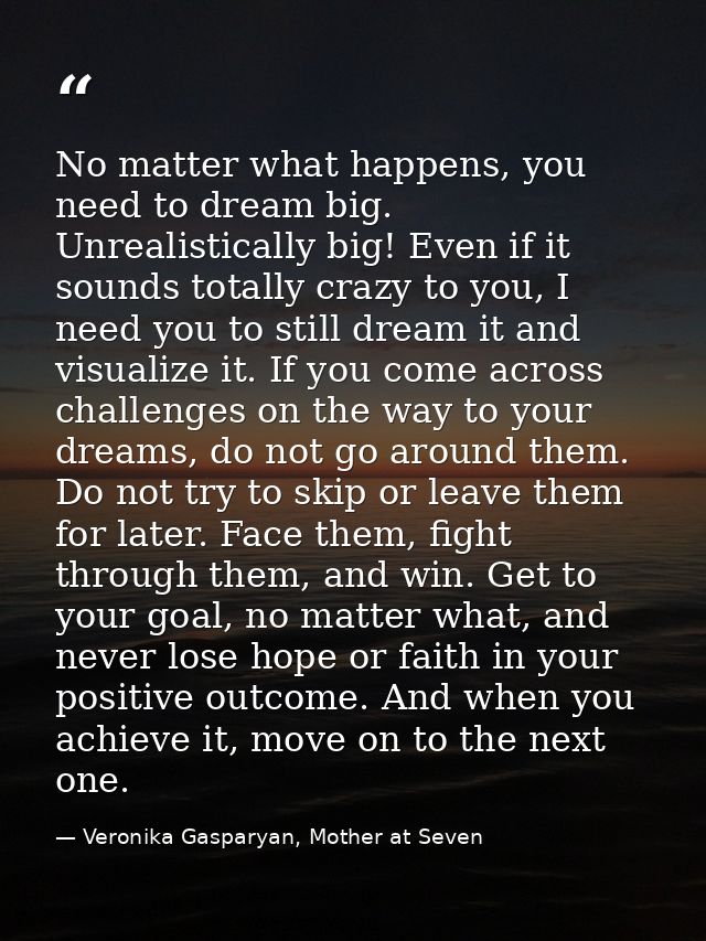 No matter what happens, you need to dream big. Unrealistically big! Even if it sounds totally crazy to you, I need you t — Veronika Gasparyan, Mother at Seven