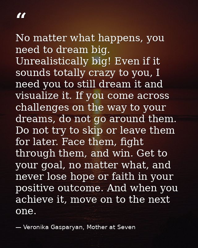 No matter what happens, you need to dream big. Unrealistically big! Even if it sounds totally crazy to you, I need you t — Veronika Gasparyan, Mother at Seven
