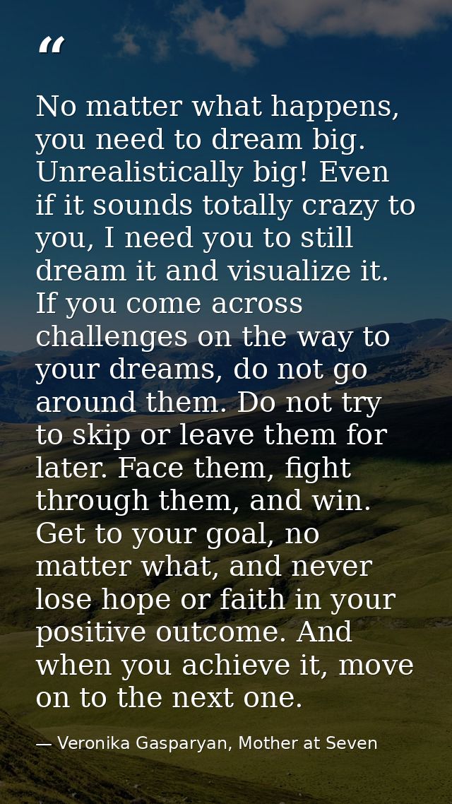 No matter what happens, you need to dream big. Unrealistically big! Even if it sounds totally crazy to you, I need you t — Veronika Gasparyan, Mother at Seven