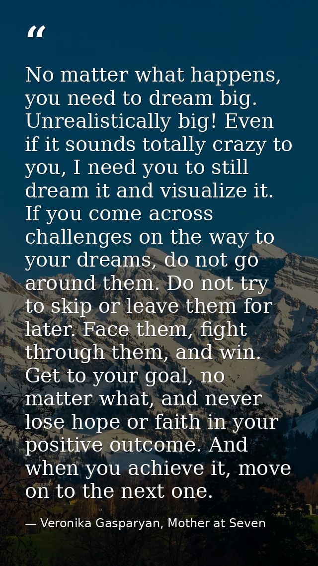 No matter what happens, you need to dream big. Unrealistically big! Even if it sounds totally crazy to you, I need you t — Veronika Gasparyan, Mother at Seven
