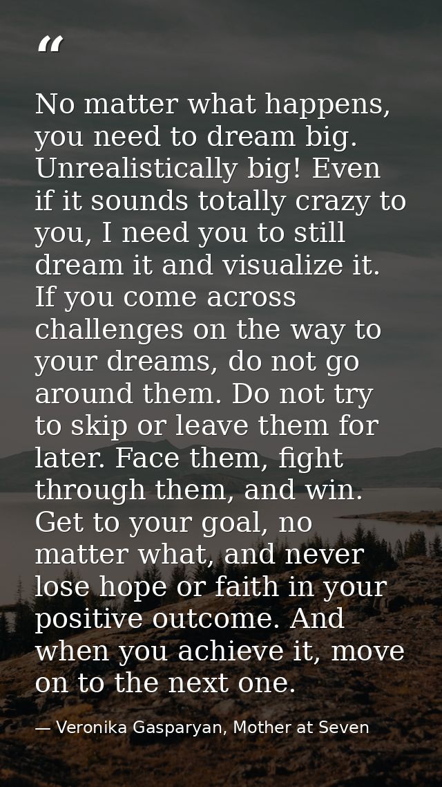No matter what happens, you need to dream big. Unrealistically big! Even if it sounds totally crazy to you, I need you t — Veronika Gasparyan, Mother at Seven