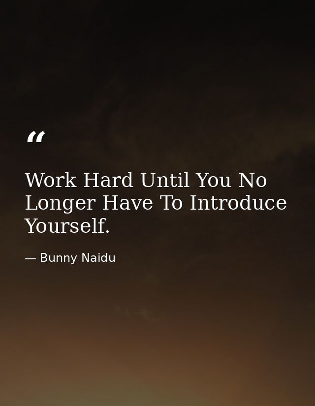 Work Hard Until You No Longer Have To Introduce Yourself. — Bunny Naidu