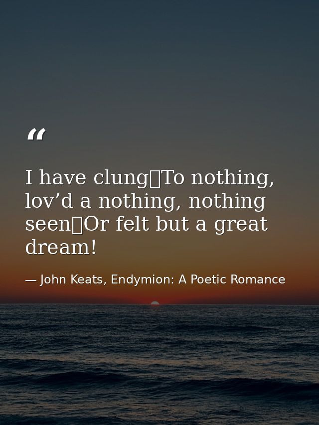 I have clung	To nothing, lov’d a nothing, nothing seen	Or felt but a great dream! — John Keats, Endymion: A Poetic Romance