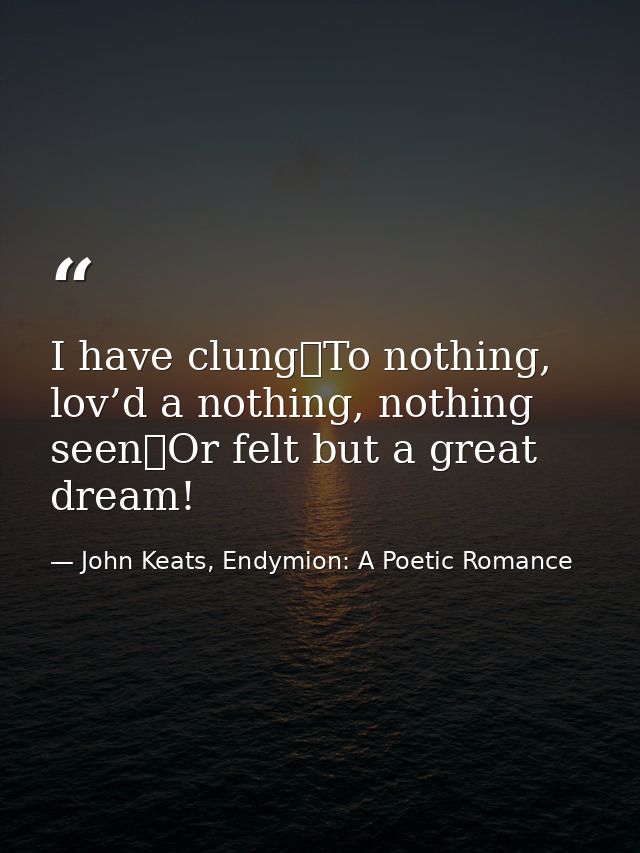 I have clung	To nothing, lov’d a nothing, nothing seen	Or felt but a great dream! — John Keats, Endymion: A Poetic Romance