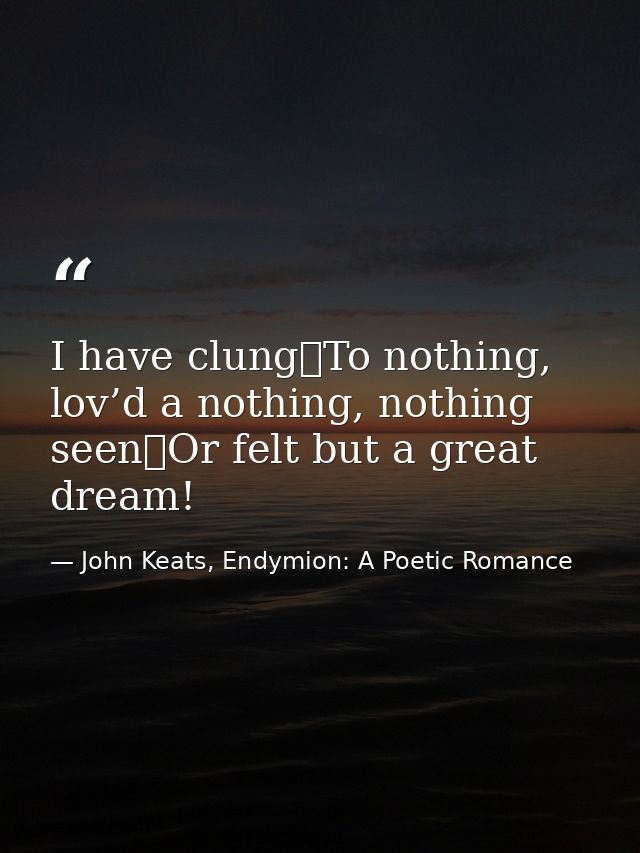 I have clung	To nothing, lov’d a nothing, nothing seen	Or felt but a great dream! — John Keats, Endymion: A Poetic Romance