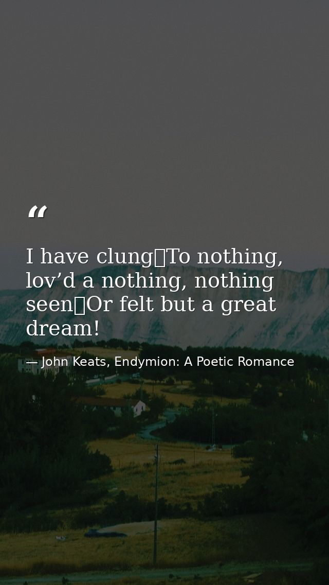 I have clung	To nothing, lov’d a nothing, nothing seen	Or felt but a great dream! — John Keats, Endymion: A Poetic Romance
