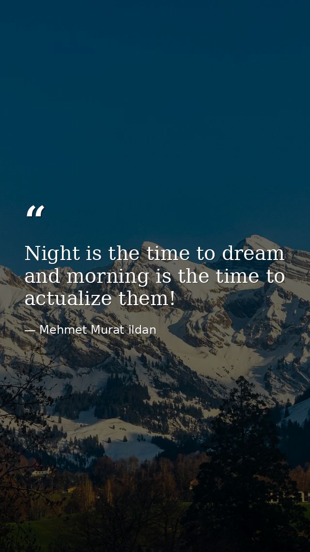 Night is the time to dream and morning is the time to actualize them! — Mehmet Murat ildan